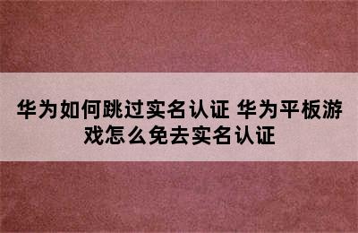 华为如何跳过实名认证 华为平板游戏怎么免去实名认证